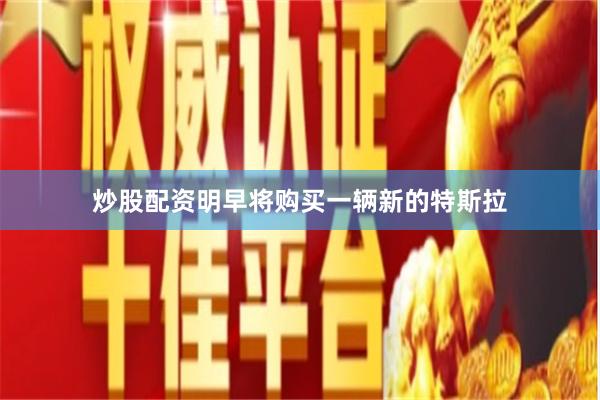 炒股配资明早将购买一辆新的特斯拉