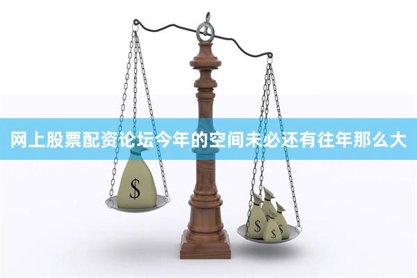网上股票配资论坛今年的空间未必还有往年那么大