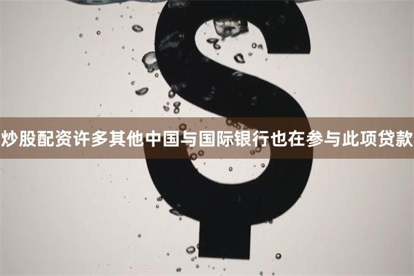 炒股配资许多其他中国与国际银行也在参与此项贷款