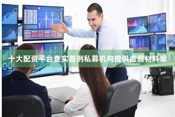 十大配资平台查实首例私募机构提供虚假材料案