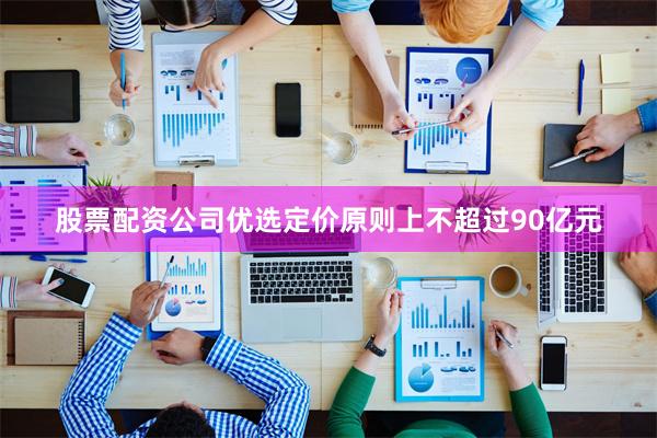 股票配资公司优选定价原则上不超过90亿元