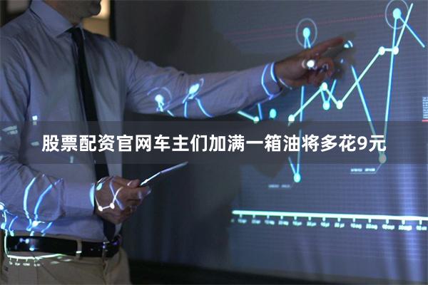 股票配资官网车主们加满一箱油将多花9元