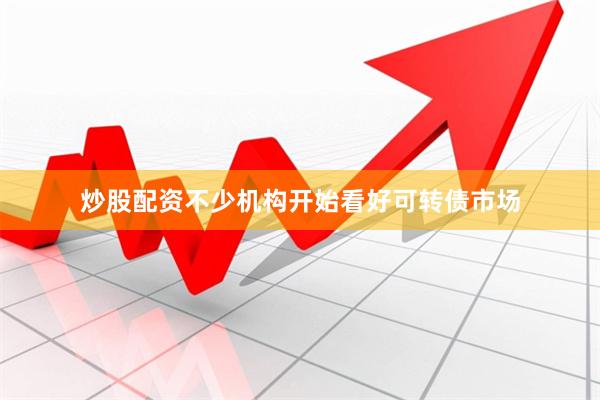 炒股配资　　不少机构开始看好可转债市场