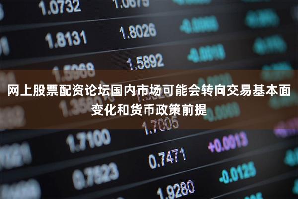 网上股票配资论坛国内市场可能会转向交易基本面变化和货币政策前提